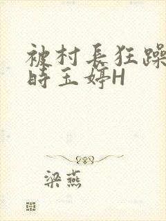 被村长狂躁俩小时玉婷H