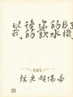 以后你的B就是我的饮水机