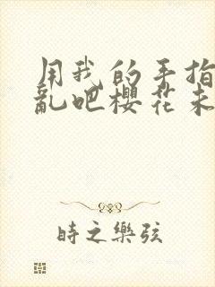 用我的手指来扰乱吧樱花未增删翻译