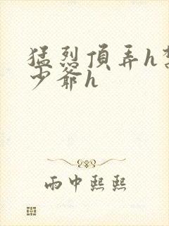 猛烈顶弄h禁欲少爷h