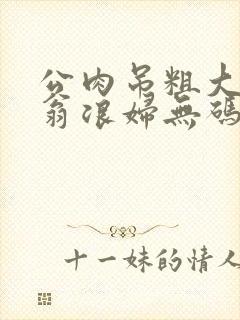 公肉吊粗大双色翁浪妇无码AV