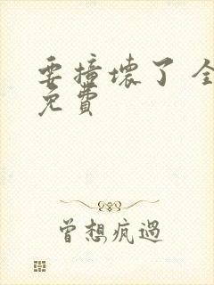 要撞坏了 全文免费