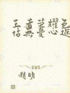 王者荣耀色禁网站无爱心遮挡