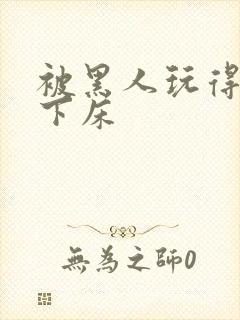 被黑人玩得不能下床