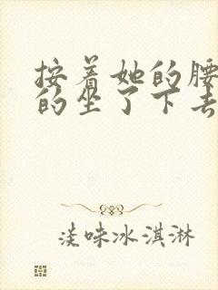 按着她的腰死死的坐了下去