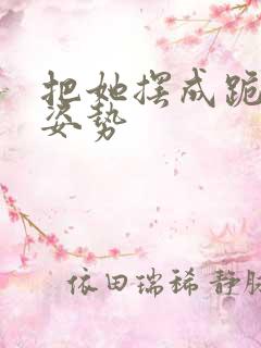 把她摆成跪趴的姿势