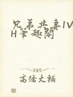 兄弟共妻1V2H笔趣阁