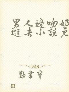 男人边吻奶边挵进去小说免费