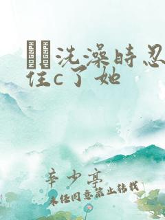 妺妺洗澡时忍不住c了她