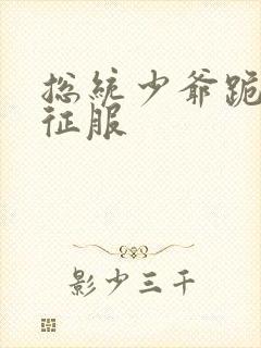 总统少爷跪地唱征服