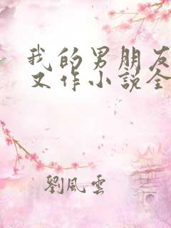 我的男朋友又娇又作小说全文免费阅读