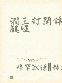 润玉打开锦觅的腿吸