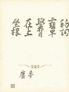 坐在学霸的大紫根上背单词