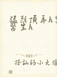 猛烈顶弄h禁欲医生h