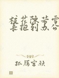 校花陈若雪被校长抱到办公室