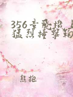 356章飞机上猛烈撞击鞠婧祎