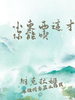 小东西这才一根你能吃