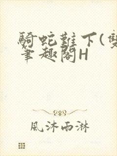 骑蛇难下(双)笔趣阁H