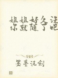 姐姐好久没有做你就随了吧