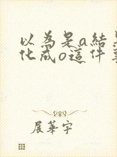 以为是a结果分化成o这件事