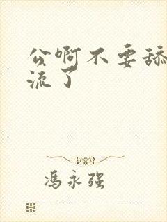 公啊不要舔了要流了