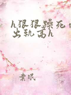 h狠狠躁死你h出轨高h