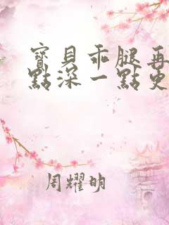 宝贝乖腿再开一点深一点更好