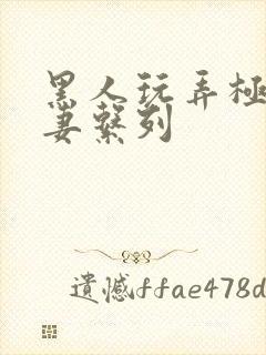 黑人玩弄极品人妻系列