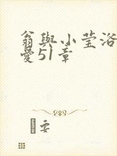 翁与小莹浴室欢爱51章