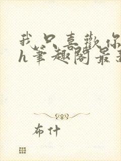 我只喜欢你11h笔趣阁最新章节更新