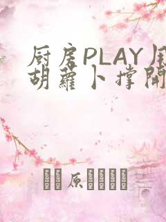 厨房PLAY用胡萝卜撑开男男