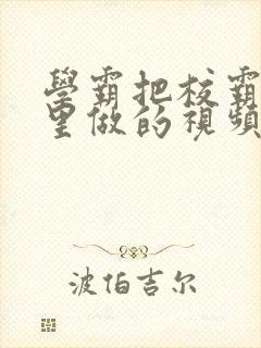 学霸把校霸往死里做的视频