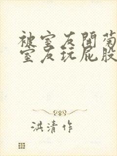 被室友开菊总被室友玩屁股