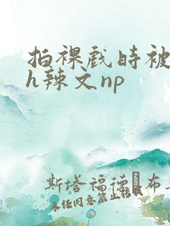 拍裸戏时被c了h辣文np
