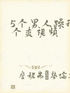 5个男人躁我一个爽视频