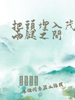 把头埋入茂密的两腿之间