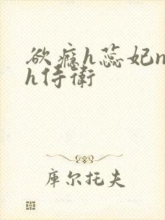 欲瘾h蕊妃nph侍卫