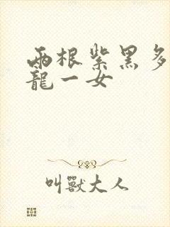 两根紫黑多男双龙一女