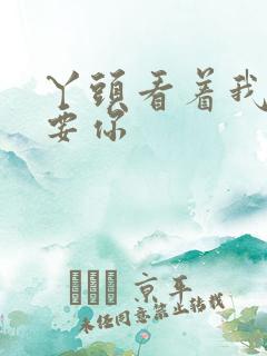 丫头看着我怎么要你