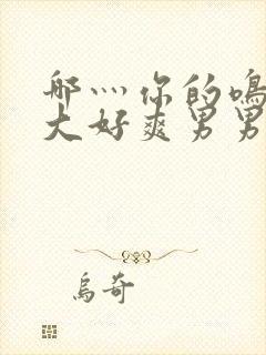 哪灬你的鸣巴好大好爽男男