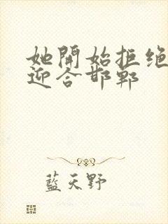 她开始拒绝慢迎迎合邯郸