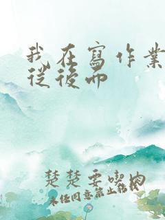 我在写作业叔叔从后面