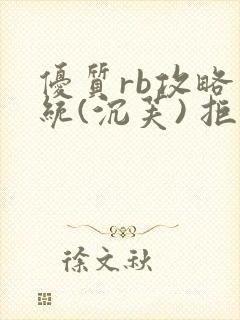 优质rb攻略系统(沉芙) 拒绝改写