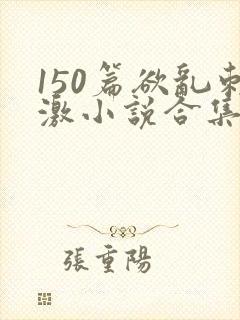 150篇欲乱刺激小说合集