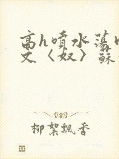 高h喷水荡肉欲文〈奴〉苏妖精