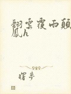 翻云覆雨颠鸾倒凤h