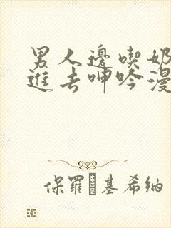 男人边吃奶边挵进去呻吟漫画