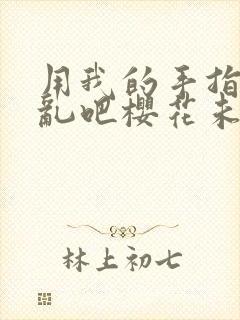 用我的手指来扰乱吧樱花未增删翻译