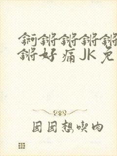 锕锵锵锵锵锵锵锵好痛JK免费