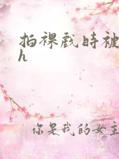 拍裸戏时被c了h